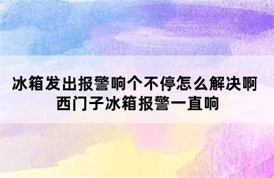 冰箱发出报警响个不停怎么解决啊 西门子冰箱报警一直响